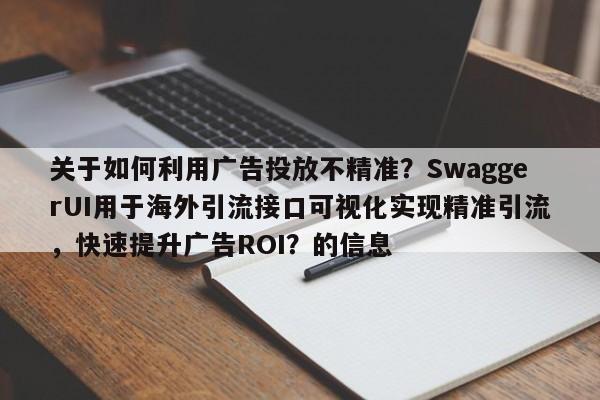关于如何利用广告投放不精准？SwaggerUI用于海外引流接口可视化实现精准引流，快速提升广告ROI？的信息