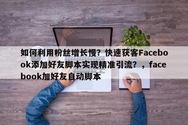 如何利用粉丝增长慢?快速获客Facebook添加好友脚本实现精准引流?,facebook加好友自动脚本