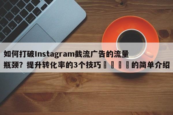 如何打破Instagram截流广告的流量瓶颈?提升转化率的3个技巧💡的简单介绍