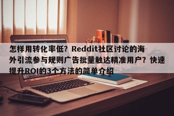 怎样用转化率低?Reddit社区讨论的海外引流参与规则广告批量触达精准用户?快速提升ROI的3个方法的简单介绍
