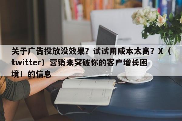 关于广告投放没效果？试试用成本太高？X（twitter）营销来突破你的客户增长困境！的信息