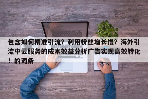 包含如何精准引流？利用粉丝增长慢？海外引流中云服务的成本效益分析广告实现高效转化！的词条