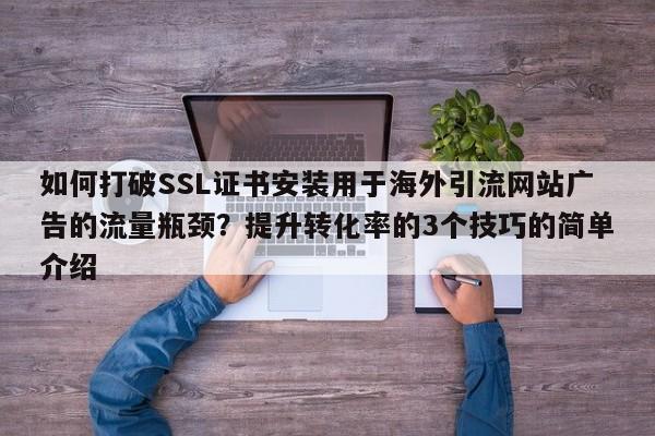 如何打破SSL证书安装用于海外引流网站广告的流量瓶颈?提升转化率的3个技巧的简单介绍