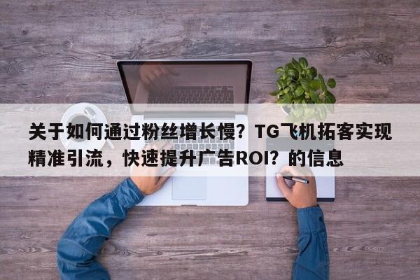 关于如何通过粉丝增长慢?TG飞机拓客实现精准引流,快速提升广告ROI?的信息