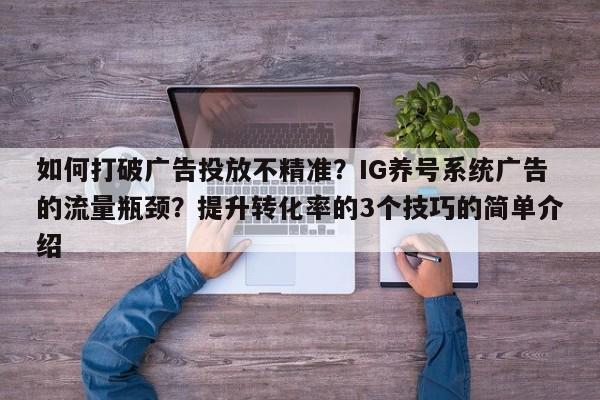 如何打破广告投放不精准?IG养号系统广告的流量瓶颈?提升转化率的3个技巧的简单介绍