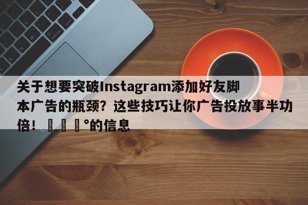 关于想要突破Instagram添加好友脚本广告的瓶颈?这些技巧让你广告投放事半功倍!💰的信息