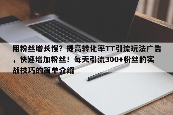 用粉丝增长慢?提高转化率TT引流玩法广告,快速增加粉丝!每天引流300+粉丝的实战技巧的简单介绍