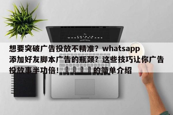 想要突破广告投放不精准?whatsapp添加好友脚本广告的瓶颈?这些技巧让你广告投放事半功倍!📈的简单介绍