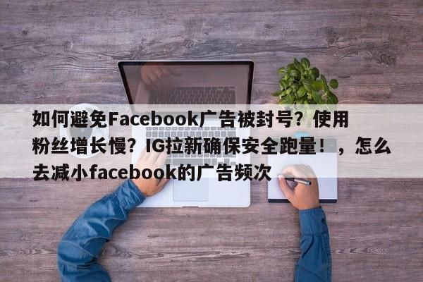 如何避免Facebook广告被封号?使用粉丝增长慢?IG拉新确保安全跑量!,怎么去减小facebook的广告频次