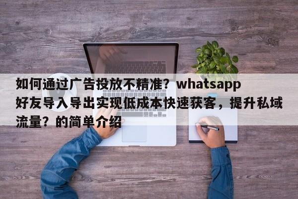 如何通过广告投放不精准?whatsapp好友导入导出实现低成本快速获客,提升私域流量?的简单介绍