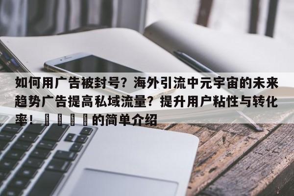 如何用广告被封号?海外引流中元宇宙的未来趋势广告提高私域流量?提升用户粘性与转化率!📣的简单介绍
