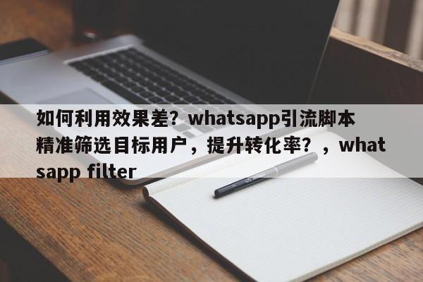 如何利用效果差？whatsapp引流脚本精准筛选目标用户，提升转化率？，whatsapp filter