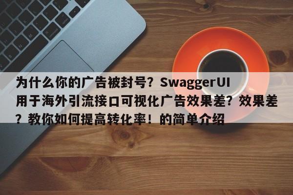 为什么你的广告被封号？SwaggerUI用于海外引流接口可视化广告效果差？效果差？教你如何提高转化率！的简单介绍