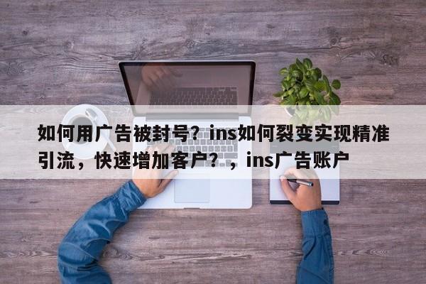 如何用广告被封号?ins如何裂变实现精准引流,快速增加客户?,ins广告账户