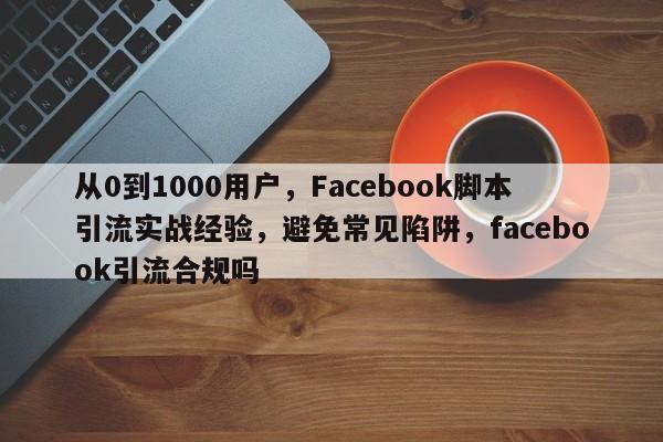 从0到1000用户，Facebook脚本引流实战经验，避免常见陷阱，facebook引流合规吗