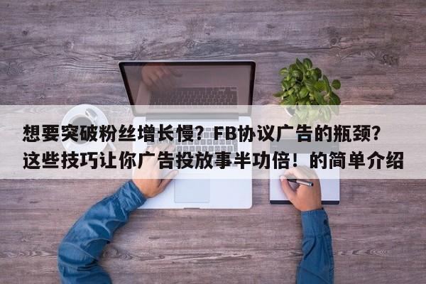 想要突破粉丝增长慢?FB协议广告的瓶颈?这些技巧让你广告投放事半功倍!的简单介绍