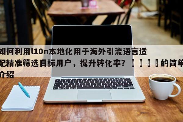 如何利用l10n本地化用于海外引流语言适配精准筛选目标用户，提升转化率？🚀的简单介绍