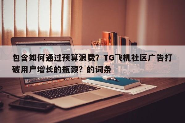 包含如何通过预算浪费?TG飞机社区广告打破用户增长的瓶颈?的词条