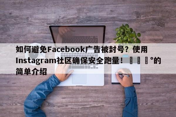 如何避免Facebook广告被封号?使用Instagram社区确保安全跑量!💰的简单介绍