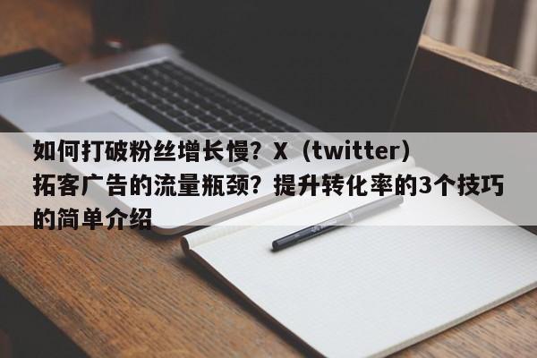 如何打破粉丝增长慢?X(twitter)拓客广告的流量瓶颈?提升转化率的3个技巧的简单介绍