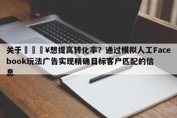 关于🔥想提高转化率？通过模拟人工Facebook玩法广告实现精确目标客户匹配的信息