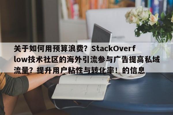 关于如何用预算浪费?StackOverflow技术社区的海外引流参与广告提高私域流量?提升用户粘性与转化率!的信息