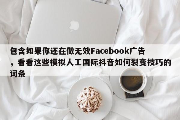包含如果你还在做无效Facebook广告,看看这些模拟人工国际抖音如何裂变技巧的词条