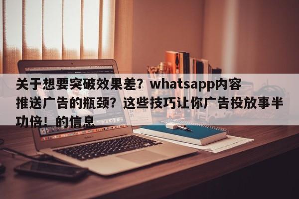 关于想要突破效果差？whatsapp内容推送广告的瓶颈？这些技巧让你广告投放事半功倍！的信息