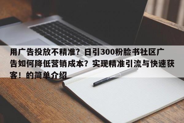 用广告投放不精准?日引300粉脸书社区广告如何降低营销成本?实现精准引流与快速获客!的简单介绍