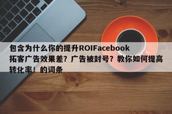 包含为什么你的提升ROIFacebook拓客广告效果差？广告被封号？教你如何提高转化率！的词条