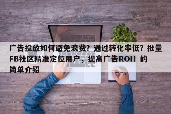 广告投放如何避免浪费?通过转化率低?批量FB社区精准定位用户,提高广告ROI!的简单介绍