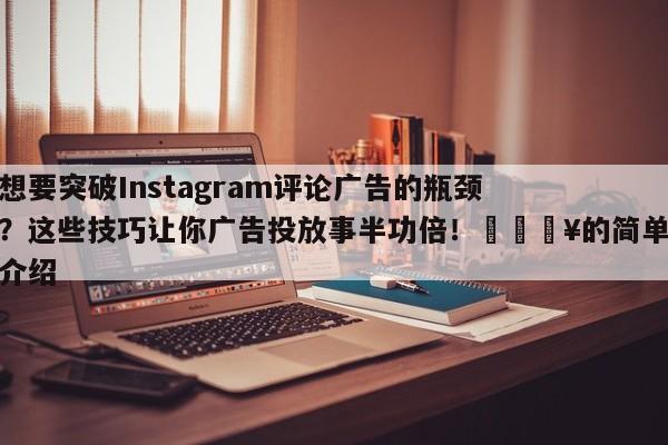 想要突破Instagram评论广告的瓶颈?这些技巧让你广告投放事半功倍!💥的简单介绍