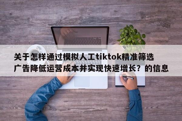 关于怎样通过模拟人工tiktok精准筛选广告降低运营成本并实现快速增长?的信息