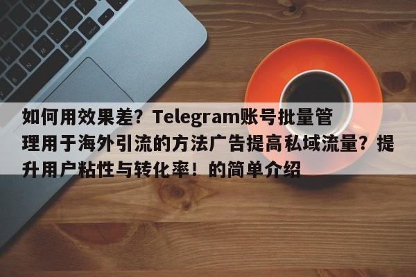 如何用效果差?Telegram账号批量管理用于海外引流的方法广告提高私域流量?提升用户粘性与转化率!的简单介绍