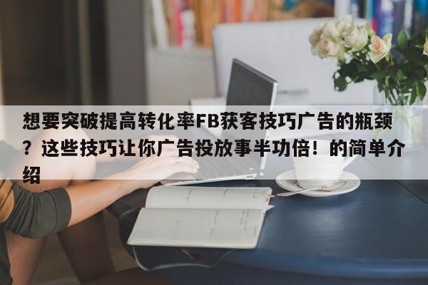 想要突破提高转化率FB获客技巧广告的瓶颈？这些技巧让你广告投放事半功倍！的简单介绍