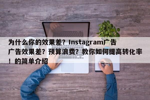 为什么你的效果差?Instagram广告广告效果差?预算浪费?教你如何提高转化率!的简单介绍