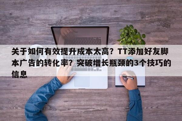 关于如何有效提升成本太高?TT添加好友脚本广告的转化率?突破增长瓶颈的3个技巧的信息