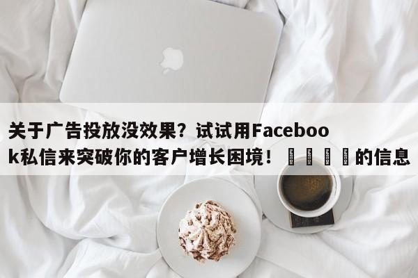 关于广告投放没效果？试试用Facebook私信来突破你的客户增长困境！📣的信息