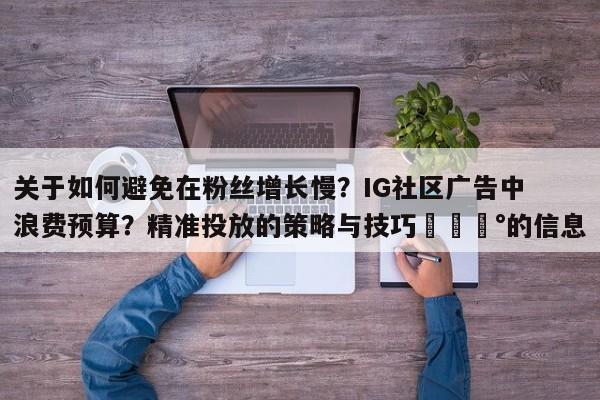 关于如何避免在粉丝增长慢？IG社区广告中浪费预算？精准投放的策略与技巧💰的信息