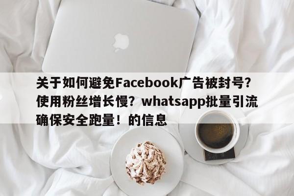 关于如何避免Facebook广告被封号？使用粉丝增长慢？whatsapp批量引流确保安全跑量！的信息
