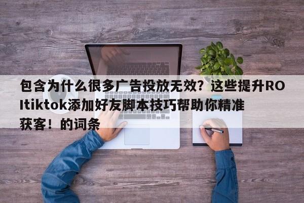 包含为什么很多广告投放无效？这些提升ROItiktok添加好友脚本技巧帮助你精准获客！的词条