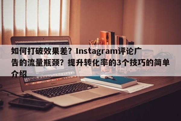 如何打破效果差?Instagram评论广告的流量瓶颈?提升转化率的3个技巧的简单介绍
