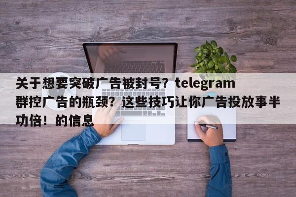 关于想要突破广告被封号?telegram群控广告的瓶颈?这些技巧让你广告投放事半功倍!的信息