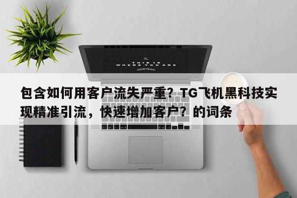包含如何用客户流失严重?TG飞机黑科技实现精准引流,快速增加客户?的词条