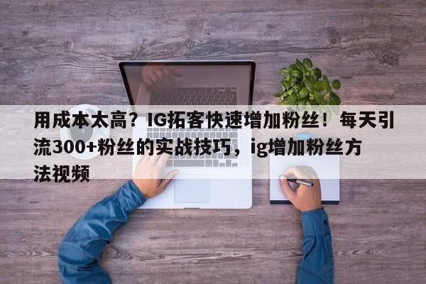 用成本太高?IG拓客快速增加粉丝!每天引流300+粉丝的实战技巧,ig增加粉丝方法视频