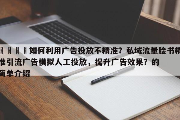 📈如何利用广告投放不精准?私域流量脸书精准引流广告模拟人工投放,提升广告效果?的简单介绍