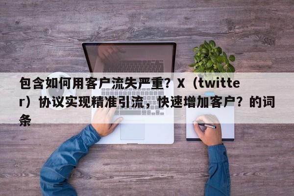 包含如何用客户流失严重?X(twitter)协议实现精准引流,快速增加客户?的词条