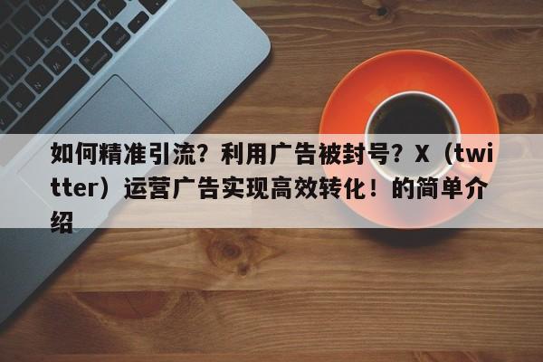 如何精准引流?利用广告被封号?X(twitter)运营广告实现高效转化!的简单介绍