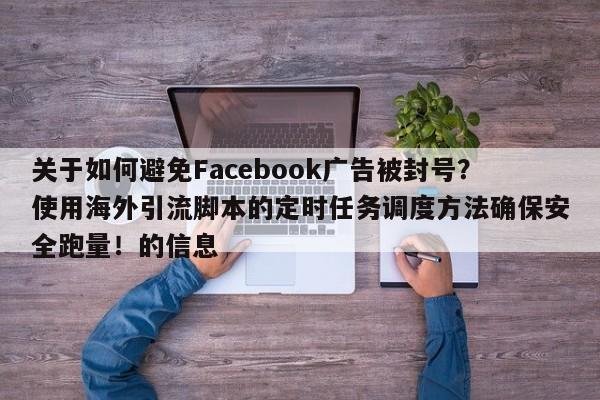 关于如何避免Facebook广告被封号?使用海外引流脚本的定时任务调度方法确保安全跑量!的信息
