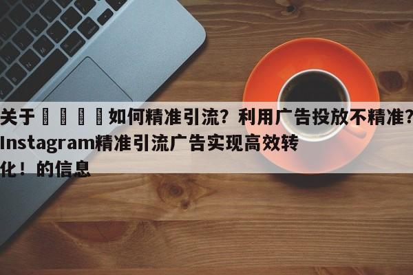 关于📌如何精准引流？利用广告投放不精准？Instagram精准引流广告实现高效转化！的信息